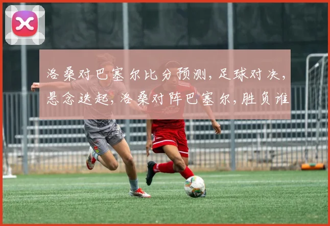 洛桑对巴塞尔比分预测,足球对决,悬念迭起,洛桑对阵巴塞尔,胜负谁属
