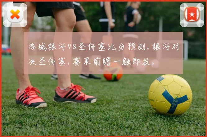 洛城银河vs圣何塞比分预测,银河对决圣何塞,赛果前瞻一触即发,