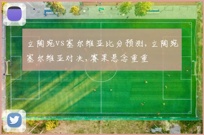 立陶宛vs塞尔维亚比分预测,立陶宛塞尔维亚对决,赛果悬念重重