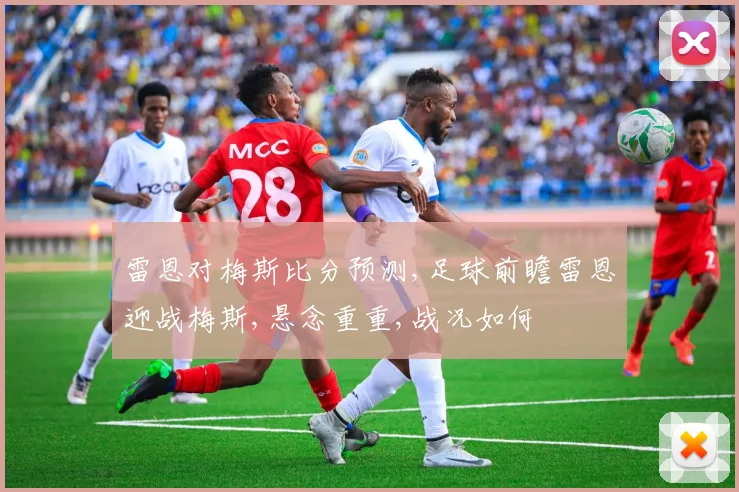 雷恩对梅斯比分预测,足球前瞻雷恩迎战梅斯,悬念重重,战况如何
